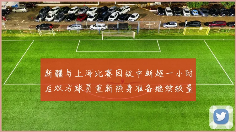 新疆与上海比赛因故中断超一小时后双方球员重新热身准备继续较量