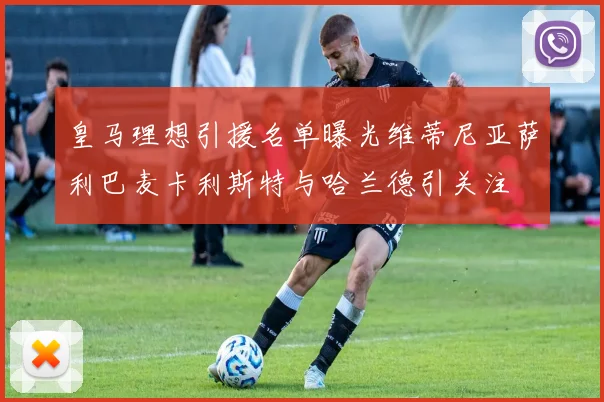 皇马理想引援名单曝光维蒂尼亚萨利巴麦卡利斯特与哈兰德引关注