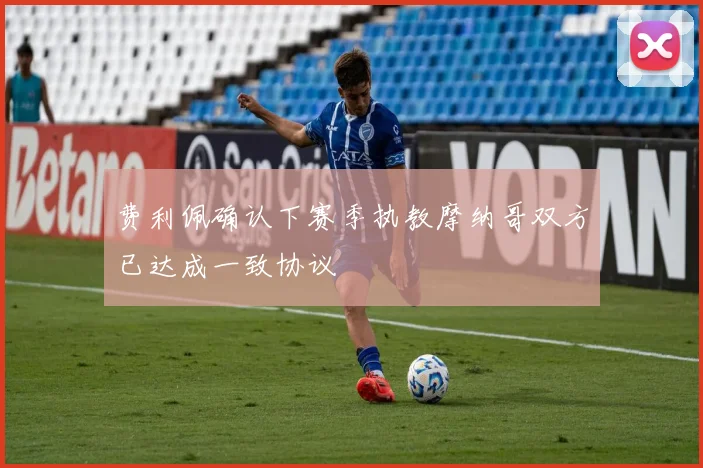 费利佩确认下赛季执教摩纳哥双方已达成一致协议