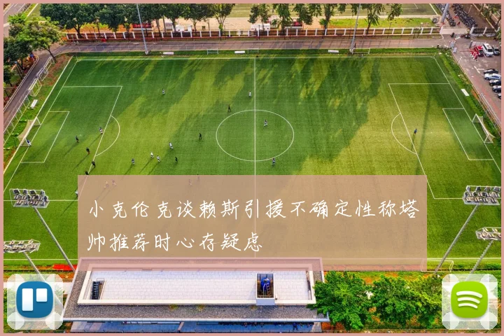 小克伦克谈赖斯引援不确定性称塔帅推荐时心存疑虑