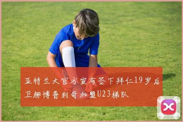 亚特兰大官方宣布签下拜仁19岁后卫柳博普利奇加盟U23梯队