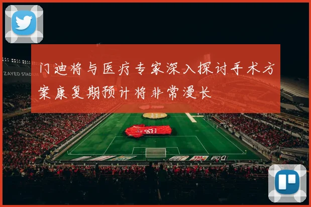 门迪将与医疗专家深入探讨手术方案康复期预计将非常漫长