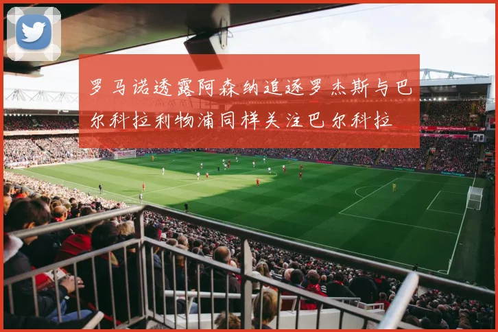 罗马诺透露阿森纳追逐罗杰斯与巴尔科拉利物浦同样关注巴尔科拉