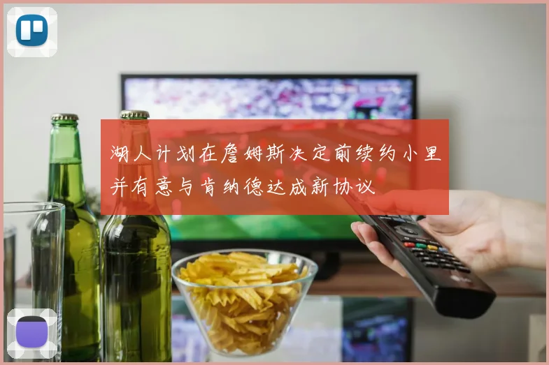 湖人计划在詹姆斯决定前续约小里并有意与肯纳德达成新协议