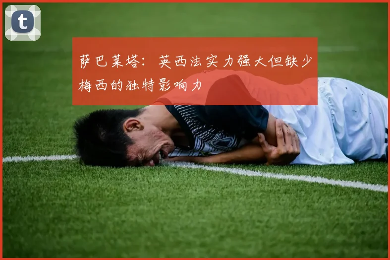 萨巴莱塔：英西法实力强大但缺少梅西的独特影响力