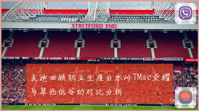 麦迪回顾职业生涯分水岭TMac荣耀与翠西低谷的对比分析