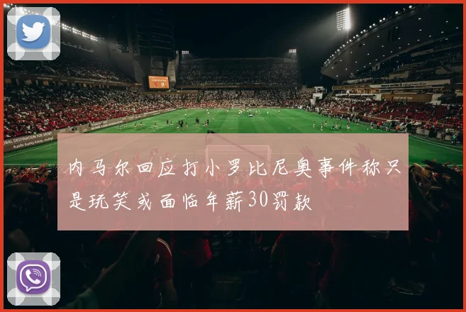 内马尔回应打小罗比尼奥事件称只是玩笑或面临年薪30罚款