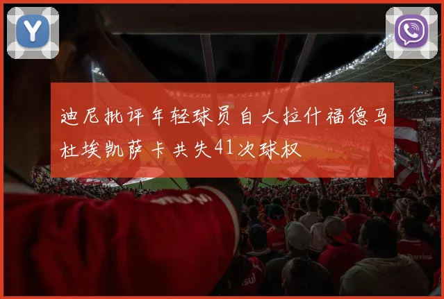 迪尼批评年轻球员自大拉什福德马杜埃凯萨卡共失41次球权