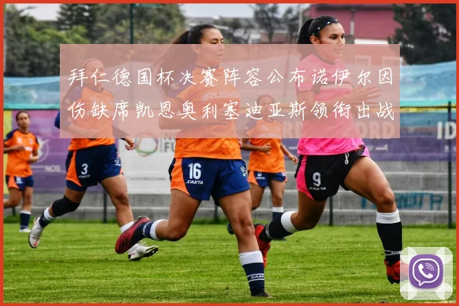 拜仁德国杯决赛阵容公布诺伊尔因伤缺席凯恩奥利塞迪亚斯领衔出战