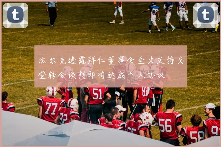 法尔克透露拜仁董事会全力支持戈登转会谈判即将达成个人协议