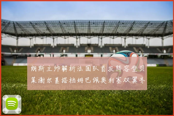 朗斯主帅解析法国队首发阵容登贝莱谢尔基搭档姆巴佩奥利塞双翼齐飞