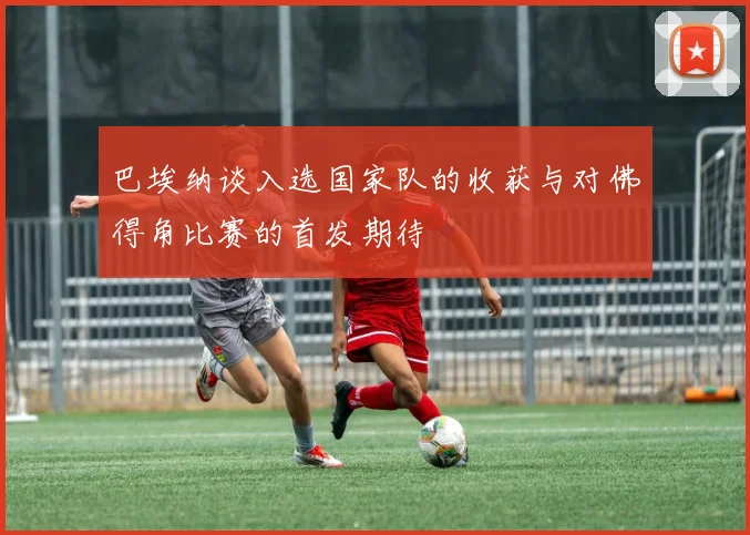 巴埃纳谈入选国家队的收获与对佛得角比赛的首发期待