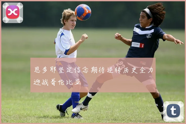 恩多耶坚定信念期待逆转历史全力迎战哥伦比亚