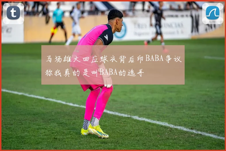 马场雄大回应球衣背后印BABA争议称我真的是叫BABA的选手