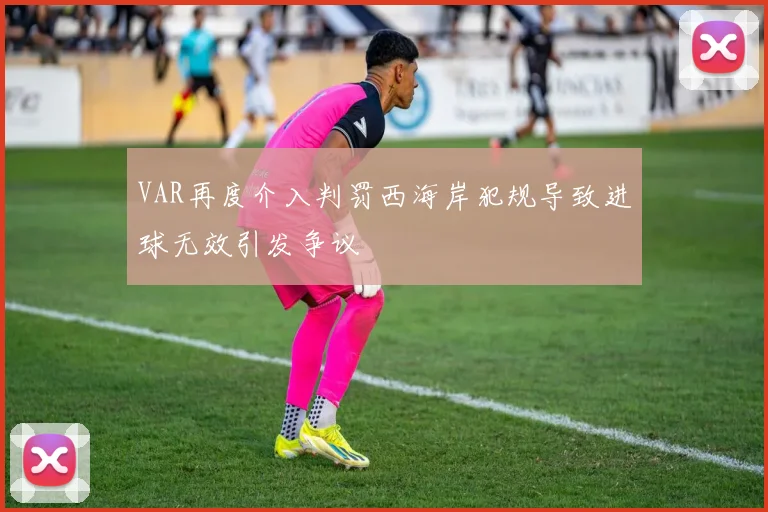 VAR再度介入判罚西海岸犯规导致进球无效引发争议