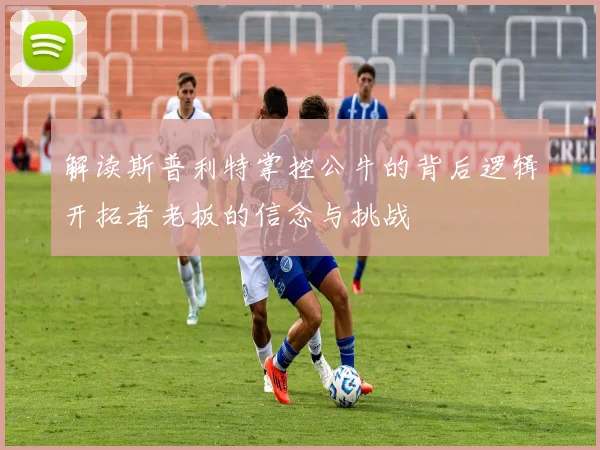 解读斯普利特掌控公牛的背后逻辑开拓者老板的信念与挑战
