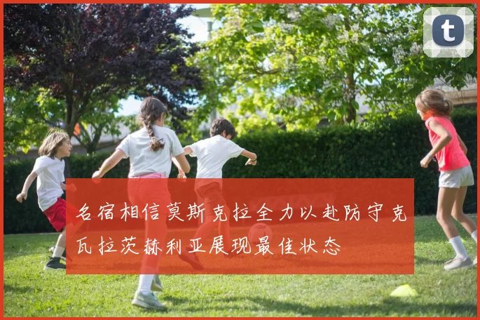 名宿相信莫斯克拉全力以赴防守克瓦拉茨赫利亚展现最佳状态