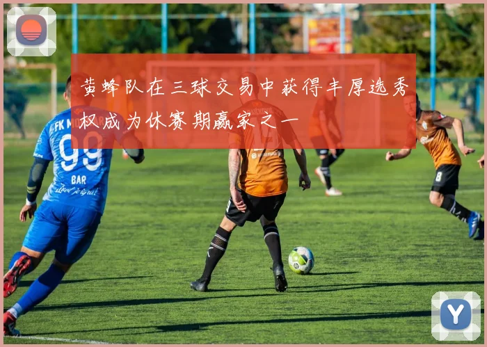 黄蜂队在三球交易中获得丰厚选秀权成为休赛期赢家之一