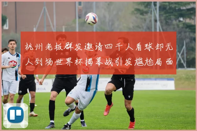 杭州老板群发邀请四千人看球却无人到场世界杯揭幕战引发尴尬局面