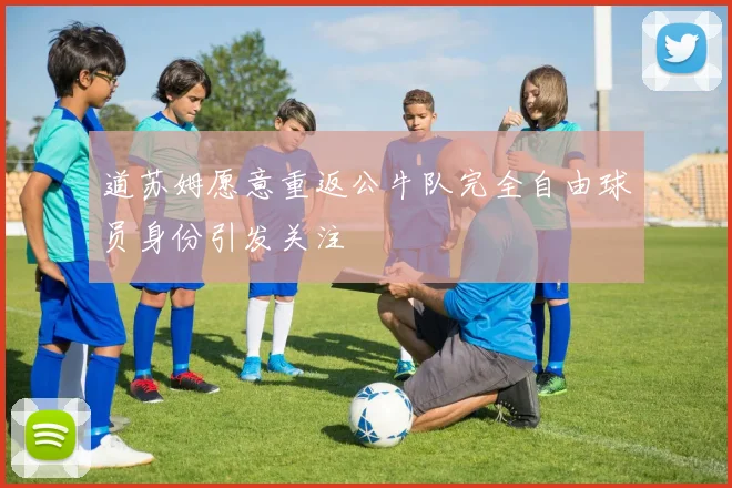 道苏姆愿意重返公牛队完全自由球员身份引发关注