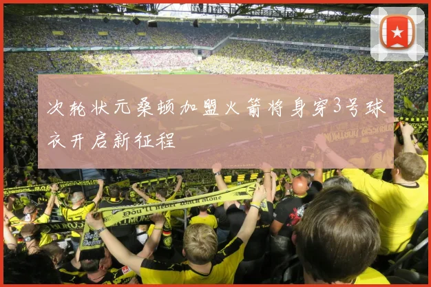 次轮状元桑顿加盟火箭将身穿3号球衣开启新征程