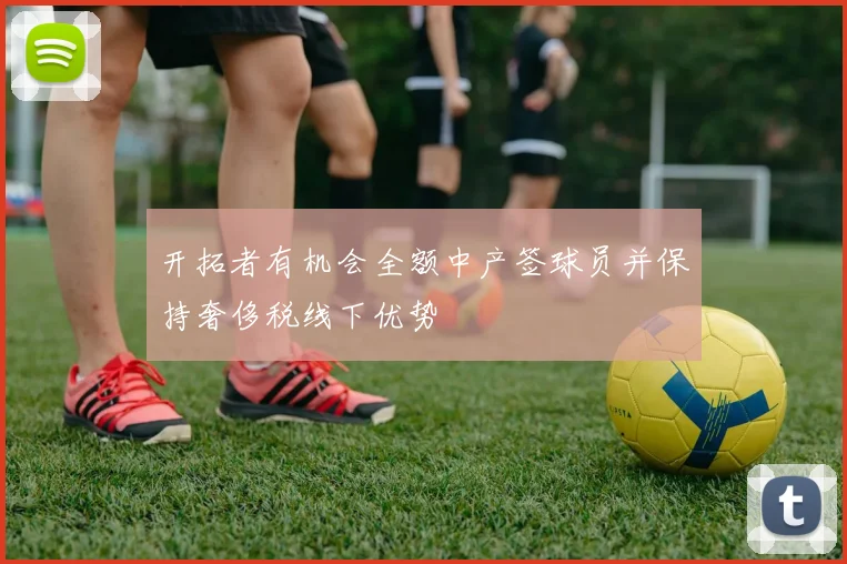 开拓者有机会全额中产签球员并保持奢侈税线下优势
