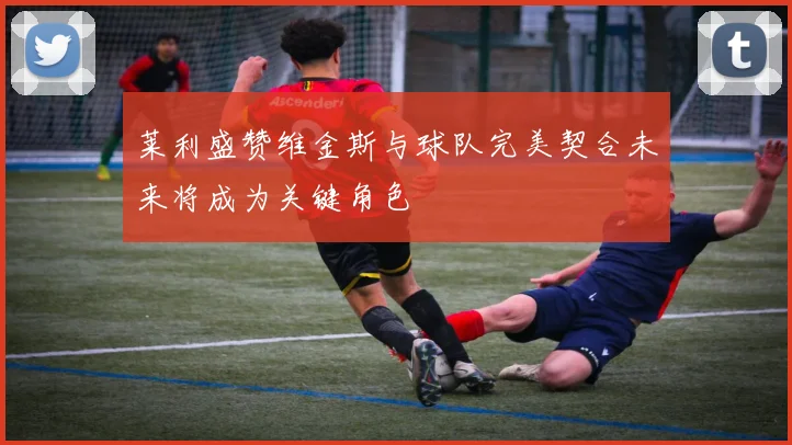 莱利盛赞维金斯与球队完美契合未来将成为关键角色