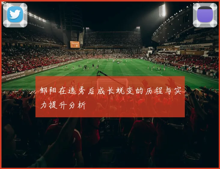邹阳在选秀后成长蜕变的历程与实力提升分析