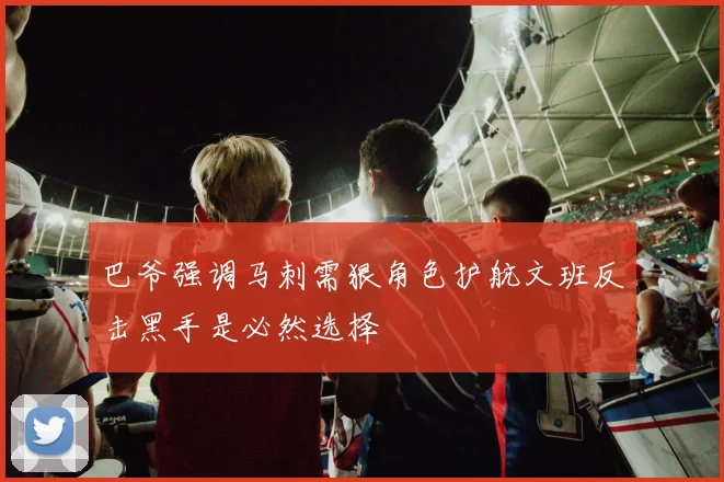 巴爷强调马刺需狠角色护航文班反击黑手是必然选择