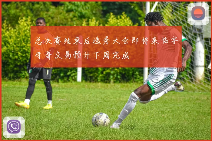 总决赛结束后选秀大会即将来临字母哥交易预计下周完成