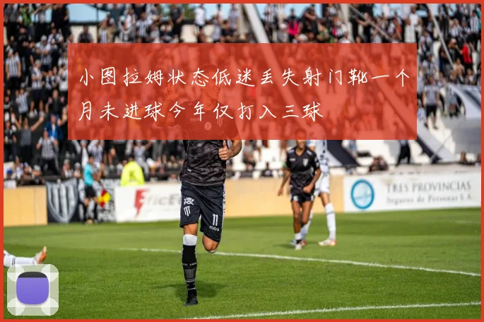 小图拉姆状态低迷丢失射门靴一个月未进球今年仅打入三球